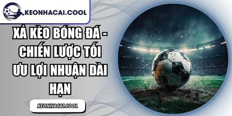 Xả Kèo Bóng Đá - Chiến Lược Tối Ưu Lợi Nhuận Dài Hạn 7 Xả Kèo Bóng Đá